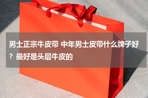 男士正宗牛皮带 中年男士皮带什么牌子好？最好是头层牛皮的