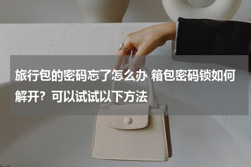 旅行包的密码忘了怎么办 箱包密码锁如何解开？可以试试以下方法