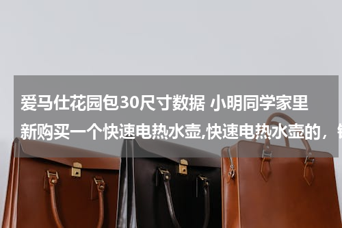 爱马仕花园包30尺寸数据 小明同学家里新购买一个快速电热水壶,快速电热水壶的，铭牌的部分数据如下表。