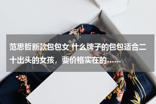 范思哲新款包包女 什么牌子的包包适合二十出头的女孩，要价格实在的……