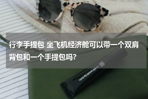 行李手提包 坐飞机经济舱可以带一个双肩背包和一个手提包吗?