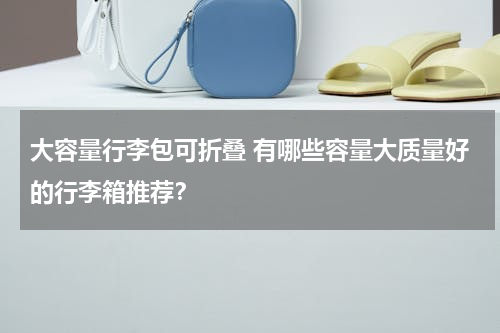大容量行李包可折叠 有哪些容量大质量好的行李箱推荐？