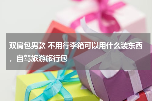 双肩包男款 不用行李箱可以用什么装东西，自驾旅游旅行包