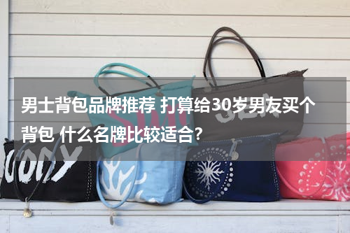 男士背包品牌推荐 打算给30岁男友买个背包 什么名牌比较适合？