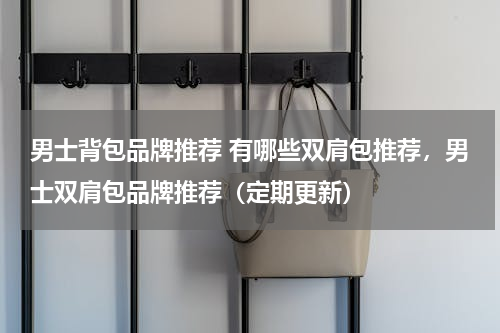 男士背包品牌推荐 有哪些双肩包推荐，男士双肩包品牌推荐（定期更新）