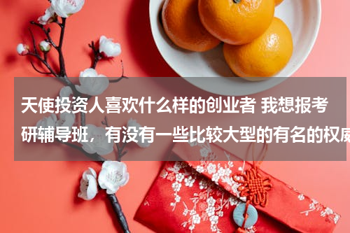 天使投资人喜欢什么样的创业者 我想报考研辅导班，有没有一些比较大型的有名的权威的考研辅导机构？