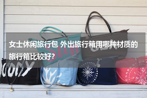 女士休闲旅行包 外出旅行箱用哪种材质的旅行箱比较好？