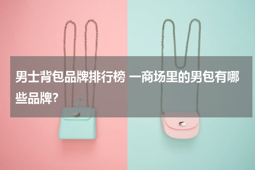 男士背包品牌排行榜 一商场里的男包有哪些品牌？