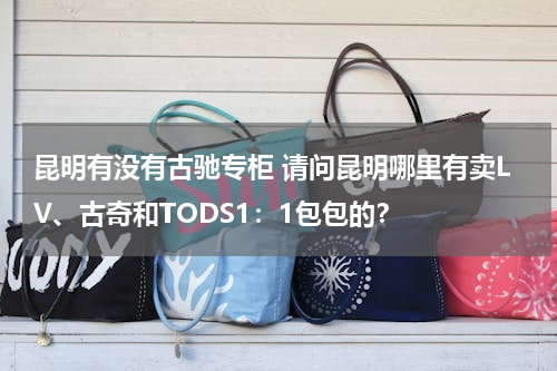 昆明有没有古驰专柜 请问昆明哪里有卖LV、古奇和TODS1：1包包的？