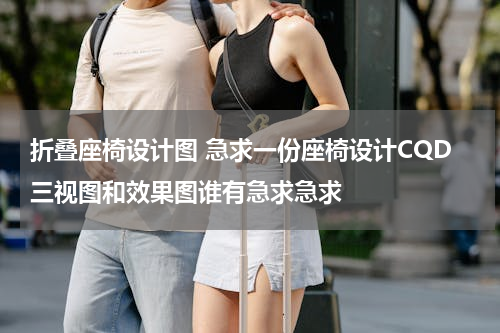 折叠座椅设计图 急求一份座椅设计CQD三视图和效果图谁有急求急求
