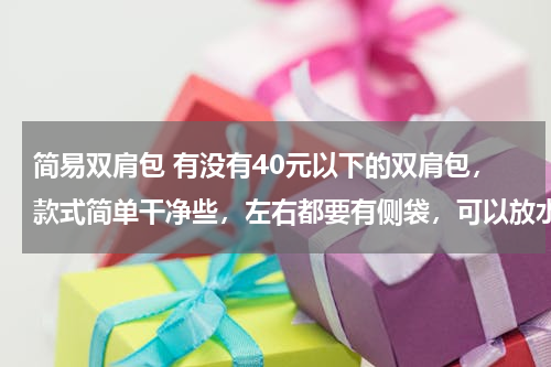 简易双肩包 有没有40元以下的双肩包，款式简单干净些，左右都要有侧袋，可以放水壶和折伞，女生用的