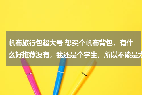 帆布旅行包超大号 想买个帆布背包，有什么好推荐没有，我还是个学生，所以不能是太复杂的哦。