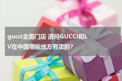 gucci全国门店 请问GUCCI和LV在中国哪些地方有卖的？