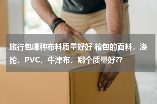 旅行包哪种布料质量好好 箱包的面料，涤纶，PVC，牛津布，哪个质量好??