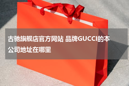 古驰旗舰店官方网站 品牌GUCCI的本公司地址在哪里