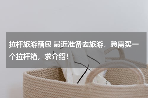 拉杆旅游箱包 最近准备去旅游，急需买一个拉杆箱，求介绍！