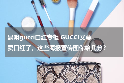 昆明gucci口红专柜 GUCCI又要卖口红了，这些海报宣传图你给几分？