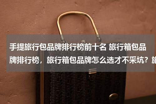 手提旅行包品牌排行榜前十名 旅行箱包品牌排行榜，旅行箱包品牌怎么选才不采坑？旅行箱包品牌推荐