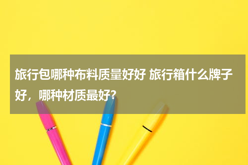 旅行包哪种布料质量好好 旅行箱什么牌子好，哪种材质最好？
