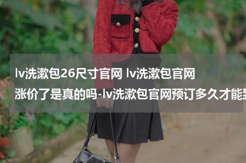 lv洗漱包26尺寸官网 lv洗漱包官网涨价了是真的吗-lv洗漱包官网预订多久才能到