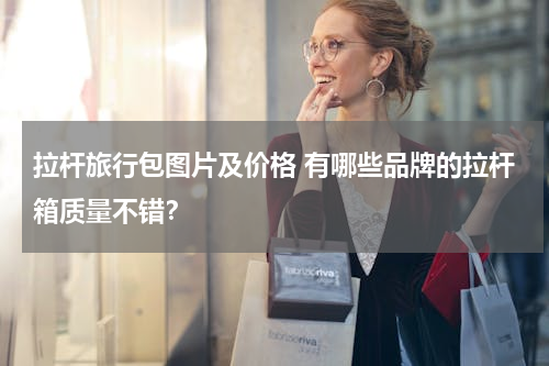 拉杆旅行包图片及价格 有哪些品牌的拉杆箱质量不错？