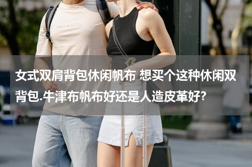 女式双肩背包休闲帆布 想买个这种休闲双背包.牛津布帆布好还是人造皮革好？