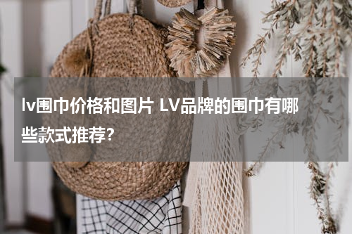 lv围巾价格和图片 LV品牌的围巾有哪些款式推荐？