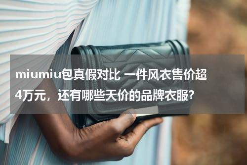 miumiu包真假对比 一件风衣售价超4万元，还有哪些天价的品牌衣服？