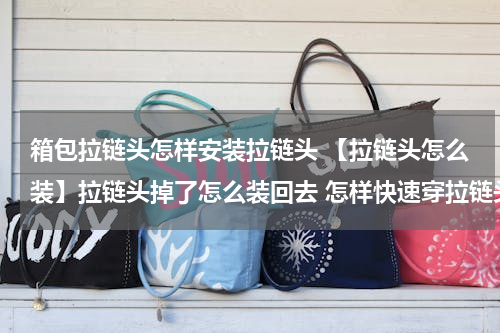箱包拉链头怎样安装拉链头 【拉链头怎么装】拉链头掉了怎么装回去 怎样快速穿拉链头