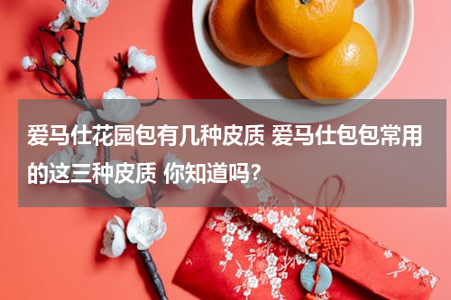 爱马仕花园包有几种皮质 爱马仕包包常用的这三种皮质 你知道吗？