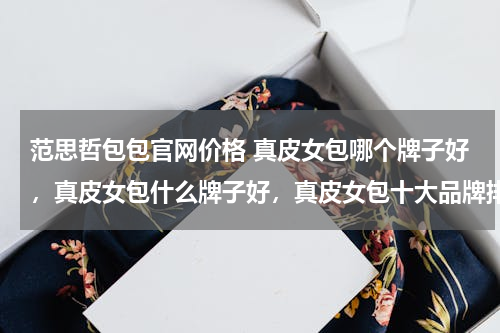 范思哲包包官网价格 真皮女包哪个牌子好，真皮女包什么牌子好，真皮女包十大品牌排名