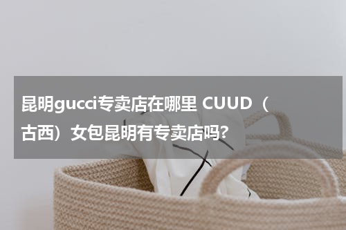 昆明gucci专卖店在哪里 CUUD（古西）女包昆明有专卖店吗?