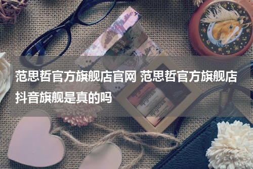 范思哲官方旗舰店官网 范思哲官方旗舰店抖音旗舰是真的吗