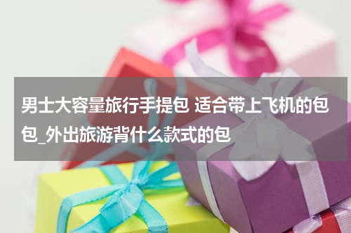 男士大容量旅行手提包 适合带上飞机的包包_外出旅游背什么款式的包