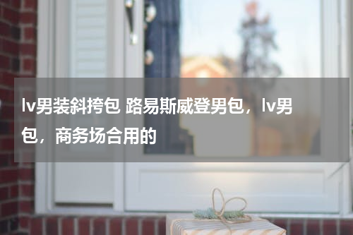 lv男装斜挎包 路易斯威登男包，lv男包，商务场合用的