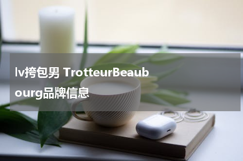 lv挎包男 TrotteurBeaubourg品牌信息