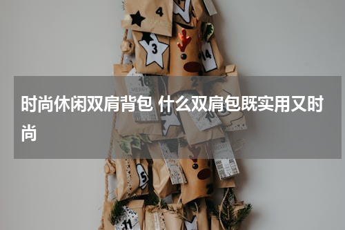 时尚休闲双肩背包 什么双肩包既实用又时尚