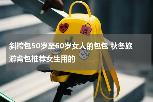 斜挎包50岁至60岁女人的包包 秋冬旅游背包推荐女生用的