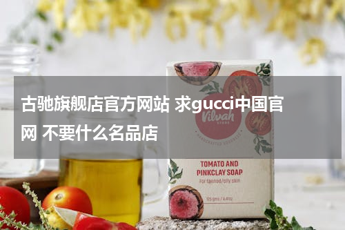 古驰旗舰店官方网站 求gucci中国官网 不要什么名品店