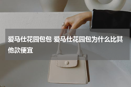 爱马仕花园包包 爱马仕花园包为什么比其他款便宜