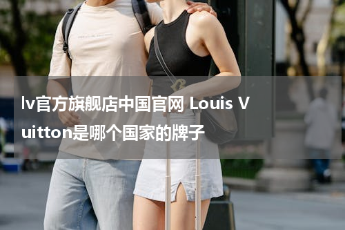 lv官方旗舰店中国官网 Louis Vuitton是哪个国家的牌子