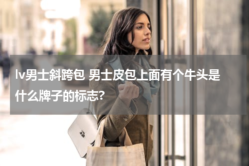 lv男士斜跨包 男士皮包上面有个牛头是什么牌子的标志?