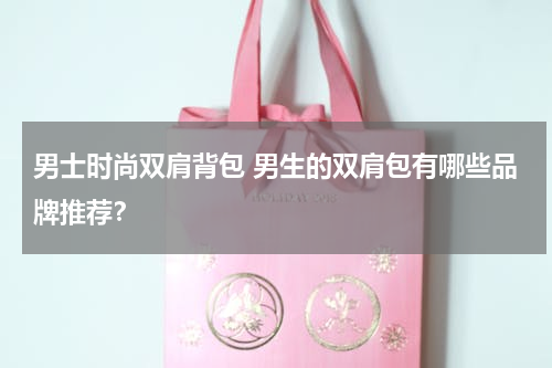 男士时尚双肩背包 男生的双肩包有哪些品牌推荐？