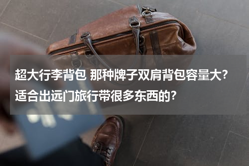 超大行李背包 那种牌子双肩背包容量大？适合出远门旅行带很多东西的？