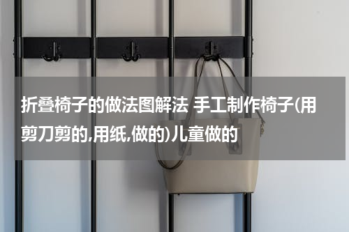 折叠椅子的做法图解法 手工制作椅子(用剪刀剪的,用纸,做的)儿童做的
