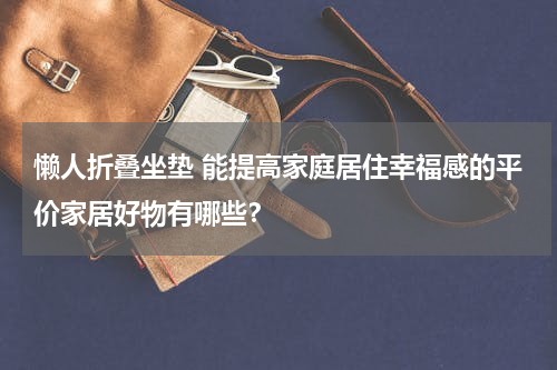 懒人折叠坐垫 能提高家庭居住幸福感的平价家居好物有哪些？