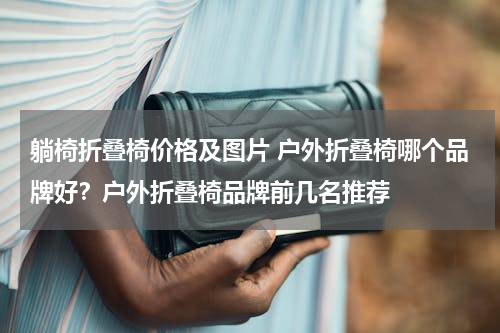 躺椅折叠椅价格及图片 户外折叠椅哪个品牌好？户外折叠椅品牌前几名推荐