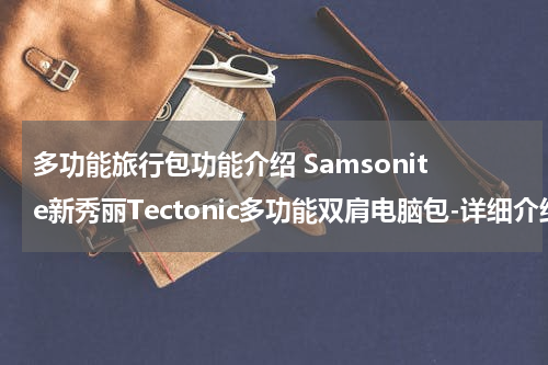 多功能旅行包功能介绍 Samsonite新秀丽Tectonic多功能双肩电脑包-详细介绍