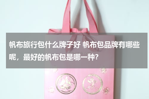 帆布旅行包什么牌子好 帆布包品牌有哪些呢，最好的帆布包是哪一种？