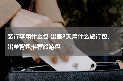 装行李用什么包 出差2天用什么旅行包，出差背包推荐旅游包
